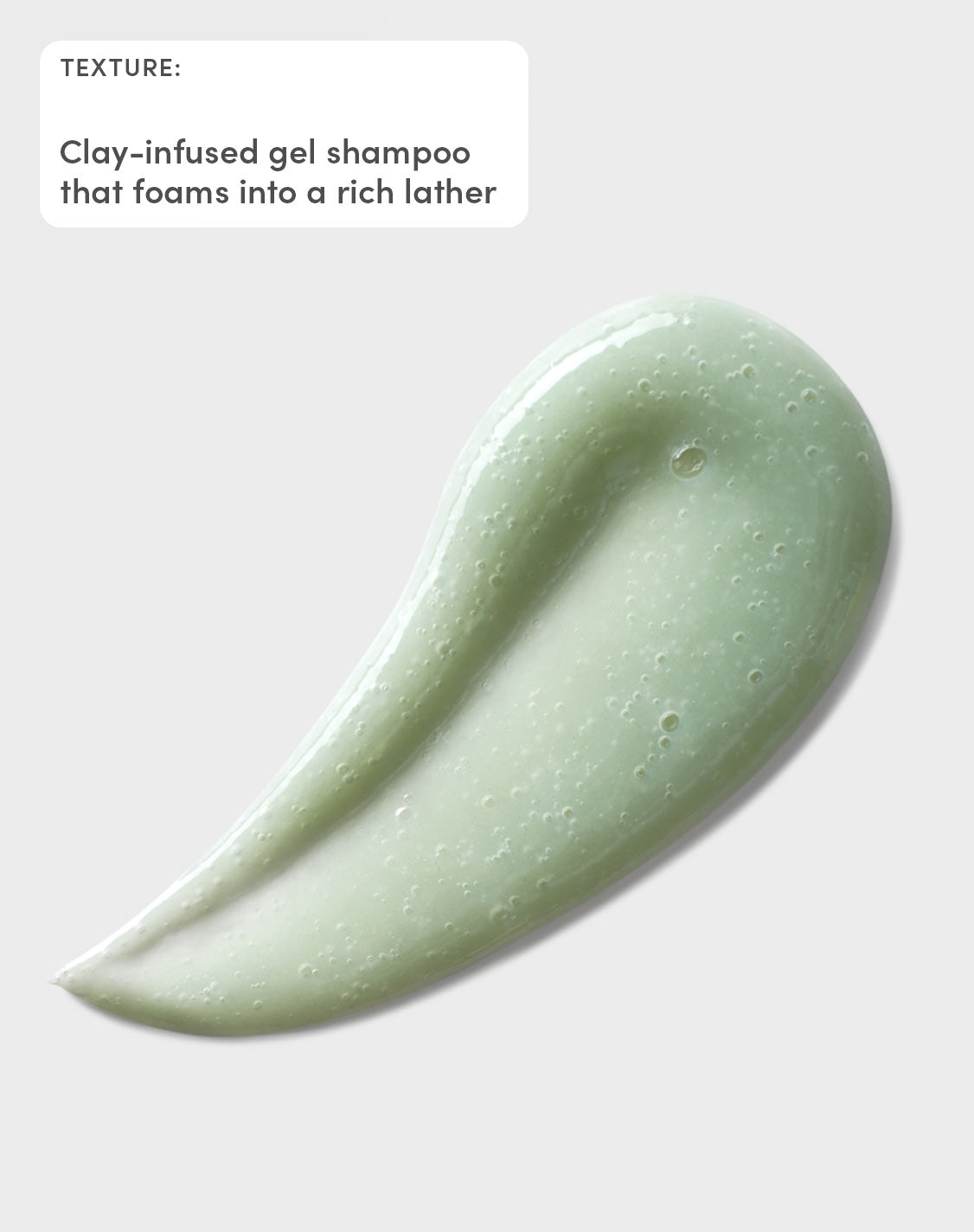 Texture
Clay-infused gel shampoo that foams into a rich lather