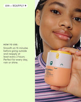 HOW TO USE
Smooth on 15 minutes before going outside and reapply at least every 2 hours. Perfect for every day, rain or shine.