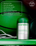 Aluminum-free
No EU 26 allergens
Microbiome-friendly*
Vitamin-enriched
Clean, woodsy fragrance
Vetted against the EU cosmetic endocrine disruptor priority list**

LONG-LASTING  FRESHNESS
**Certified Microbiome-friendly™ by MyMicrobiome under Standard 18.12.
*Formulated without ingredients on the European Commission's endocrine disruptor priority list in cosmetics (as of May 2026)