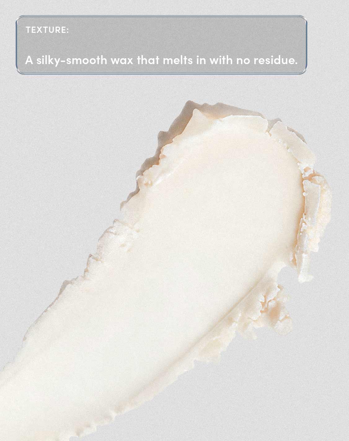 Texture:
A silky-smooth wax that melts with no residue