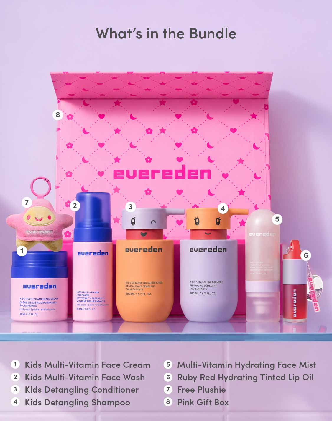 Whats in the bundle 
1 Kids Mutli-Vitamin Face Cream
2. Kids Multi-Vitamin Face Wash
3. Kids Detangling Conditioner
4. Kids Detangling Shampoo
5. Multi-Vitamin Hydrating Face Mist
6. Ruby Red Hydrating Tinted Lip Oil
7. Free Plushie
8. Pink Gift Box