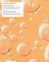 SUPERPOWERED BY:
PLANT PROTEINS

Moisturizes, boosts luminosity, and leaves hair feeling strong
APRICOT KERNEL OIL

Rich in vitamin E, known for its smoothing and softening powers