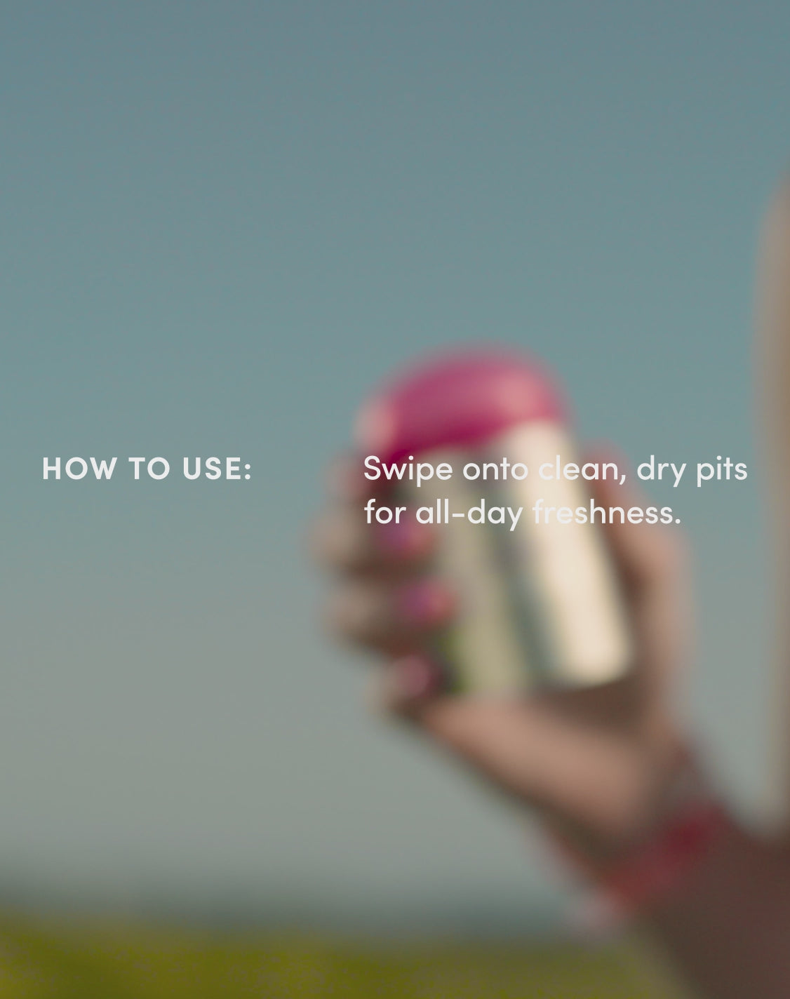 Video showing application.

How to use:
Swipe onto clean, dry pits for all-day freshness. 
